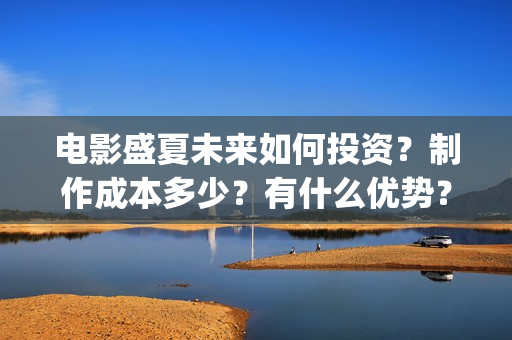 电影盛夏未来如何投资？制作成本多少？有什么优势？(电影盛夏未来原著)