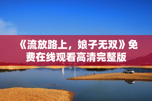 《流放路上，娘子无双》免费在线观看高清完整版