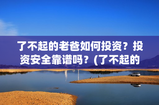 了不起的老爸如何投资？投资安全靠谱吗？(了不起的老爸爸)
