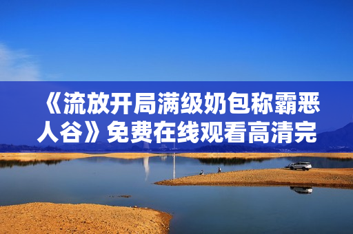 《流放开局满级奶包称霸恶人谷》免费在线观看高清完整版