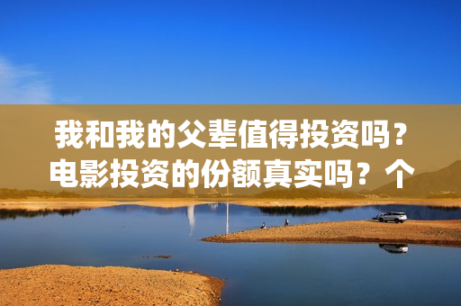 我和我的父辈值得投资吗？电影投资的份额真实吗？个人怎么参与影视投资？(我和我的父辈详解)