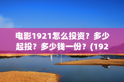 电影1921怎么投资？多少起投？多少钱一份？(1921电影免费投屏)