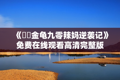 《赑屃金龟九零辣妈逆袭记》免费在线观看高清完整版