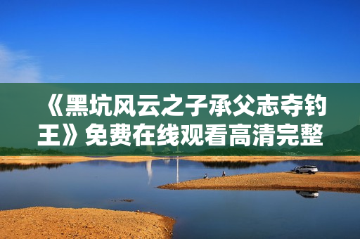 《黑坑风云之子承父志夺钓王》免费在线观看高清完整版