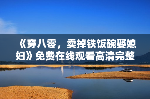 《穿八零，卖掉铁饭碗娶媳妇》免费在线观看高清完整版