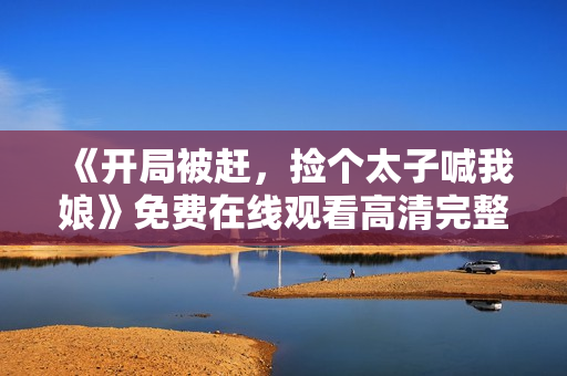 《开局被赶，捡个太子喊我娘》免费在线观看高清完整版