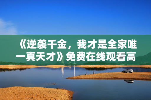 《逆袭千金，我才是全家唯一真天才》免费在线观看高清完整版