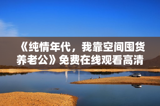 《纯情年代，我靠空间囤货养老公》免费在线观看高清完整版