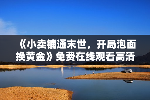 《小卖铺通末世，开局泡面换黄金》免费在线观看高清完整版