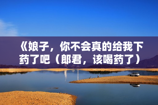 《娘子，你不会真的给我下药了吧（郎君，该喝药了）》免费在线观看高清完整版