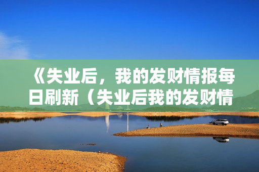 《失业后，我的发财情报每日刷新（失业后我的发财情报每日刷新）》免费在线观看高清完整版