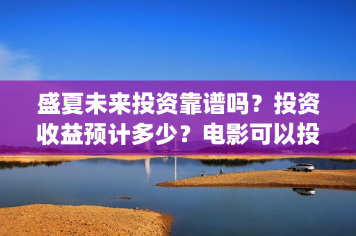 盛夏未来投资靠谱吗？投资收益预计多少？电影可以投资吗？(盛夏未来z)