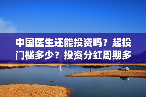 中国医生还能投资吗？起投门槛多少？投资分红周期多久？(中国医生还要钱)