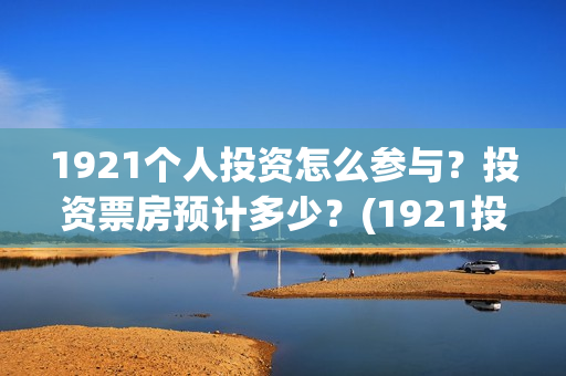 1921个人投资怎么参与？投资票房预计多少？(1921投资了多少钱)