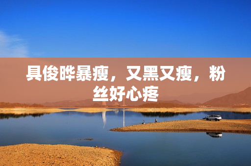 具俊晔暴瘦，又黑又瘦，粉丝好心疼