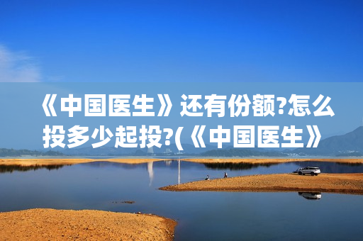 《中国医生》还有份额?怎么投多少起投?(《中国医生》抢先)