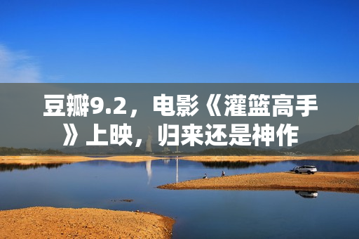 豆瓣9.2，电影《灌篮高手》上映，归来还是神作