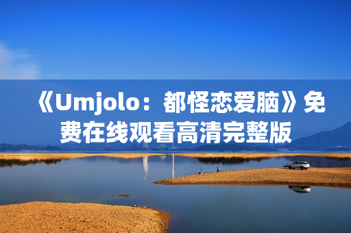 《Umjolo：都怪恋爱脑》免费在线观看高清完整版