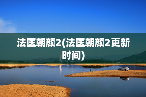 法医朝颜2(法医朝颜2更新时间)