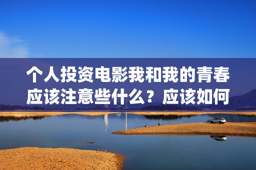 个人投资电影我和我的青春应该注意些什么？应该如何避免陷阱？(个人投资电影有挣钱的吗)