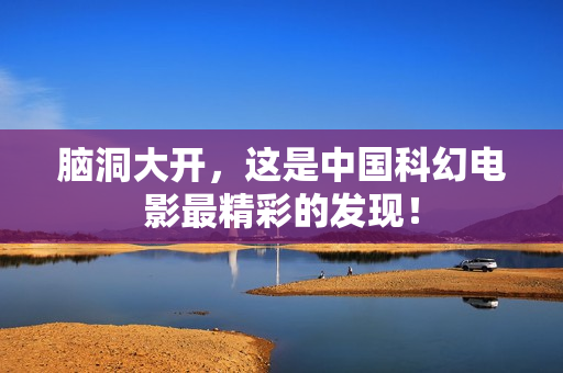 脑洞大开，这是中国科幻电影最精彩的发现！