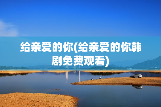 给亲爱的你(给亲爱的你韩剧免费观看)