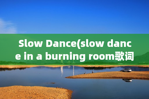Slow Dance(slow dance in a burning room歌词)