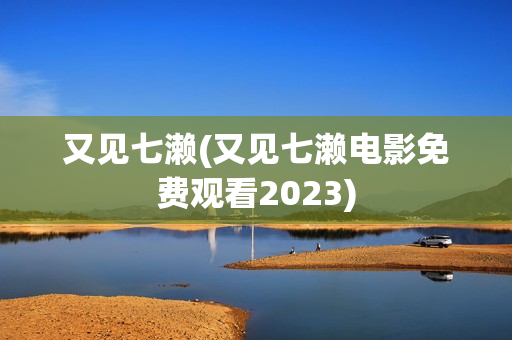 又见七濑(又见七濑电影免费观看2023)