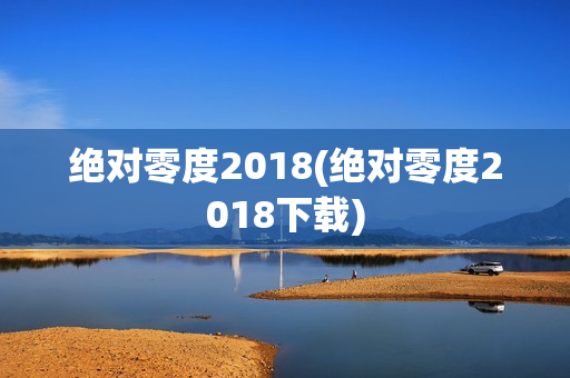 绝对零度2018(绝对零度2018下载)