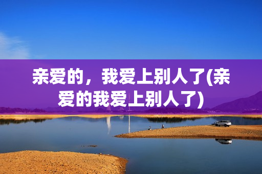 亲爱的，我爱上别人了(亲爱的我爱上别人了)