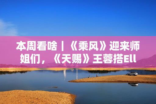 本周看啥｜《乘风》迎来师姐们，《天赐》王蓉搭Ella