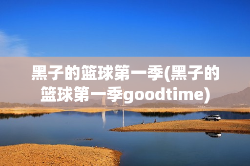 黑子的篮球第一季(黑子的篮球第一季goodtime)