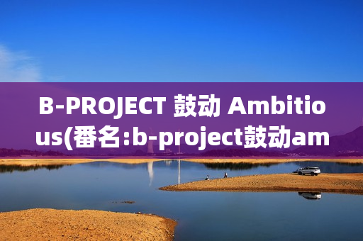B-PROJECT 鼓动 Ambitious(番名:b-project鼓动ambitious)
