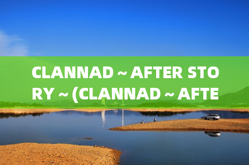 CLANNAD～AFTER STORY～(CLANNAD～AFTER STORY讲了什么)