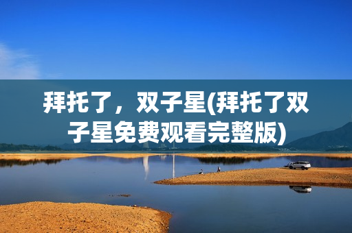 拜托了，双子星(拜托了双子星免费观看完整版)