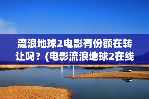 流浪地球2电影有份额在转让吗？(电影流浪地球2在线观看完整版免费)