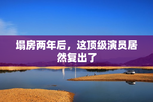 塌房两年后，这顶级演员居然复出了