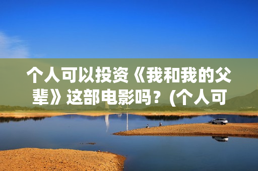 个人可以投资《我和我的父辈》这部电影吗？(个人可以投资电视剧吗)