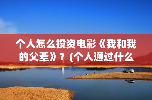 个人怎么投资电影《我和我的父辈》？(个人通过什么渠道投资电影)