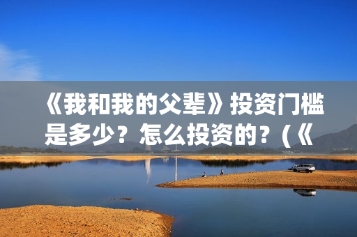 《我和我的父辈》投资门槛是多少？怎么投资的？(《我和我的父辈》完整版免费)