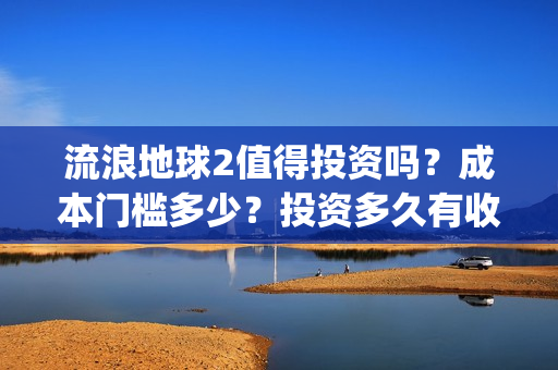 流浪地球2值得投资吗？成本门槛多少？投资多久有收益？(流浪地球2有什么区别)