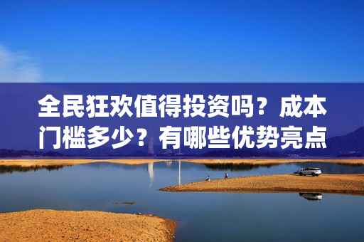 全民狂欢值得投资吗？成本门槛多少？有哪些优势亮点？(全民狂欢投资方)