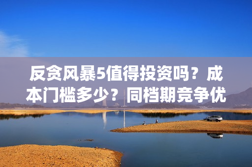 反贪风暴5值得投资吗？成本门槛多少？同档期竞争优势大？(反贪风暴5能投吗)
