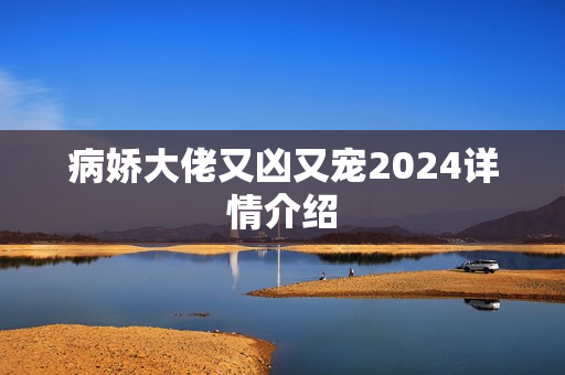 病娇大佬又凶又宠2024详情介绍 病娇大佬又凶又宠2024详情介绍