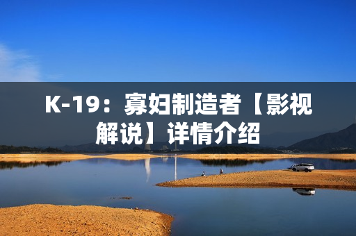 K-19：寡妇制造者【影视解说】详情介绍