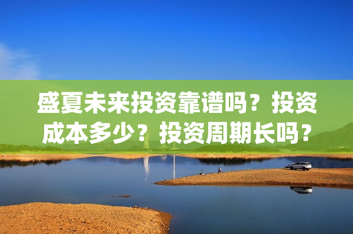 盛夏未来投资靠谱吗？投资成本多少？投资周期长吗？(盛夏未来z)