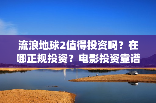 流浪地球2值得投资吗？在哪正规投资？电影投资靠谱吗？(《流浪地球2》官宣定档)
