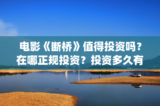 电影《断桥》值得投资吗？在哪正规投资？投资多久有收益？(电影断桥2021)