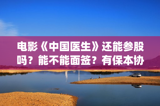 电影《中国医生》还能参股吗？能不能面签？有保本协议没？(电影《中国医生》免费高清在线观看)