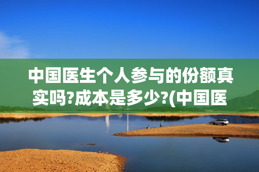 中国医生个人参与的份额真实吗?成本是多少?(中国医生个人照片)